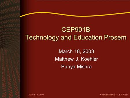 March 18, 2003Koehler/Mishra - CEP 901B CEP901B Technology and Education Prosem March 18, 2003 Matthew J. Koehler Punya Mishra.