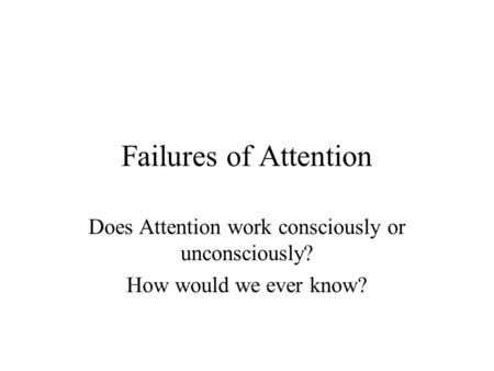 Failures of Attention Does Attention work consciously or unconsciously? How would we ever know?
