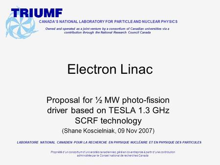 Proposal for ½ MW photo-fission driver based on TESLA 1.3 GHz SCRF technology (Shane Koscielniak, 09 Nov 2007) Electron Linac CANADA ’ S NATIONAL LABORATORY.