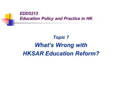 EDD5213 Education Policy and Practice in HK Topic 7 What’s Wrong with HKSAR Education Reform?