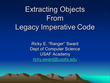 Extracting Objects From Legacy Imperative Code Ricky E. “Ranger” Sward Dept of Computer Science USAF Academy