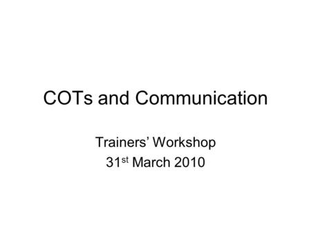 COTs and Communication Trainers’ Workshop 31 st March 2010.