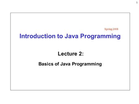 1 Introduction to Java Programming Lecture 2: Basics of Java Programming Spring 2008.