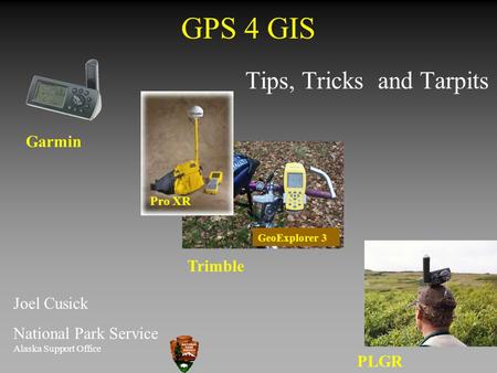 GPS 4 GIS Joel Cusick National Park Service Alaska Support Office Garmin Trimble PLGR Tips, Tricks and Tarpits Pro XR GeoExplorer 3.
