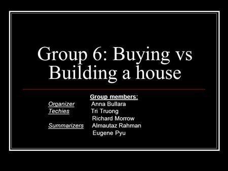Group 6: Buying vs Building a house Group members: Organizer Anna Bullara Techies Tri Truong Richard Morrow Summarizers Almautaz Rahman Eugene Pyu.