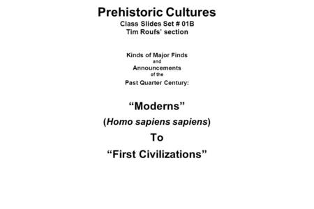 Prehistoric Cultures Class Slides Set # 01B Tim Roufs’ section Kinds of Major Finds and Announcements of the Past Quarter Century: “Moderns” (Homo sapiens.