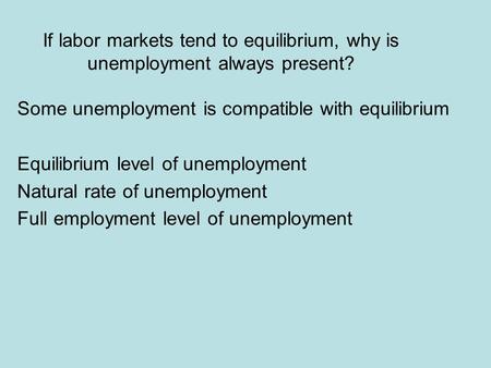 If labor markets tend to equilibrium, why is unemployment always present? Some unemployment is compatible with equilibrium Equilibrium level of unemployment.