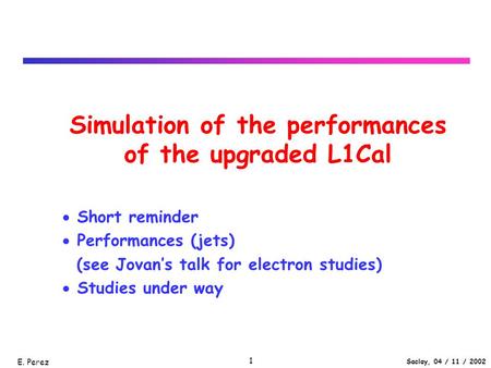Saclay, 04 / 11 / 2002 E. Perez 1 Simulation of the performances of the upgraded L1Cal  Short reminder  Performances (jets) (see Jovan’s talk for electron.