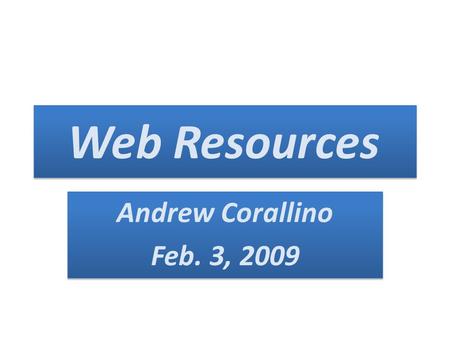 Web Resources Andrew Corallino Feb. 3, 2009 Andrew Corallino Feb. 3, 2009.