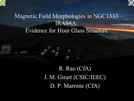 Magnetic Field Morphologies in NGC1333 IRAS4A: Evidence for Hour Glass Structure R. Rao (CfA) J. M. Girart (CSIC/IEEC) D. P. Marrone (CfA)