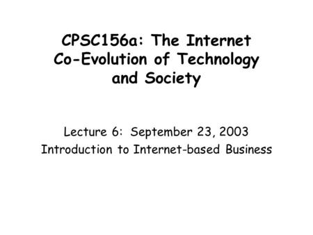 CPSC156a: The Internet Co-Evolution of Technology and Society Lecture 6: September 23, 2003 Introduction to Internet-based Business.