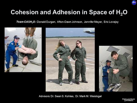 Cohesion and Adhesion in Space of H 2 O Team CASH 2 O : Donald Durgan, Afton-Dawn Johnson, Jennifer Meyer, Eric Lovejoy Advisors: Dr. Sean S. Kohles, Dr.