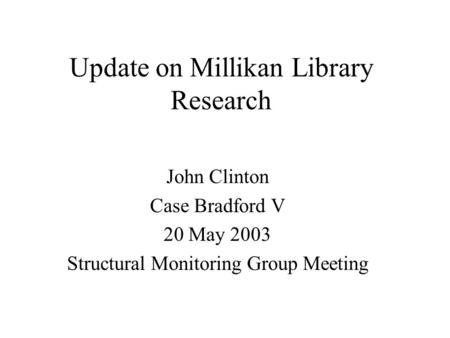 Update on Millikan Library Research John Clinton Case Bradford V 20 May 2003 Structural Monitoring Group Meeting.