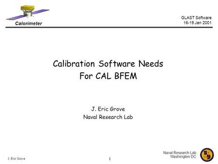 Calorimeter GLAST Software 16-19 Jan 2001 Naval Research Lab Washington DC J. Eric Grove 1 Calibration Software Needs For CAL BFEM J. Eric Grove Naval.