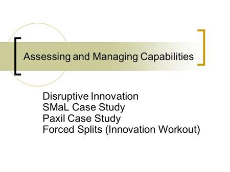 Assessing and Managing Capabilities Disruptive Innovation SMaL Case Study Paxil Case Study Forced Splits (Innovation Workout)