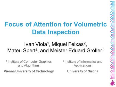 Focus of Attention for Volumetric Data Inspection Ivan Viola 1, Miquel Feixas 2, Mateu Sbert 2, and Meister Eduard Gröller 1 1 Institute of Computer Graphics.