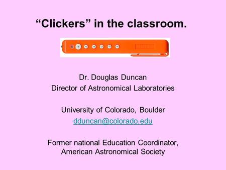 “Clickers” in the classroom. Dr. Douglas Duncan Director of Astronomical Laboratories University of Colorado, Boulder Former national.