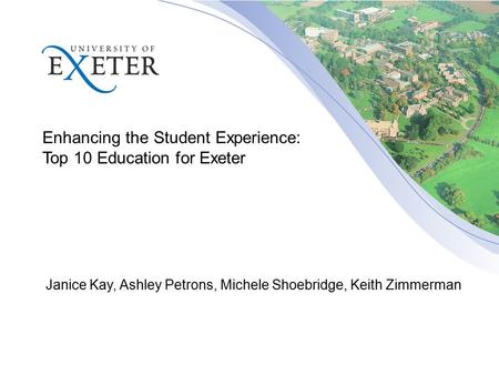 Enhancing the Student Experience: Top 10 Education for Exeter Janice Kay, Ashley Petrons, Michele Shoebridge, Keith Zimmerman.