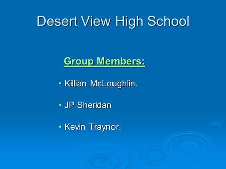 Desert View High School Group Members: Group Members: Killian McLoughlin.Killian McLoughlin. JP SheridanJP Sheridan Kevin Traynor.Kevin Traynor.