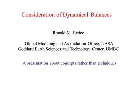 Consideration of Dynamical Balances Ronald M. Errico Global Modeling and Assimilation Office, NASA Goddard Earth Sciences and Technology Center, UMBC A.