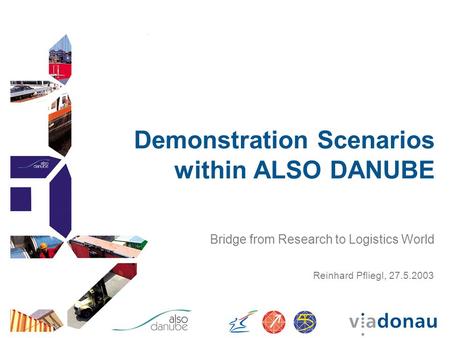 Demonstration Scenarios within ALSO DANUBE Bridge from Research to Logistics World Reinhard Pfliegl, 27.5.2003.