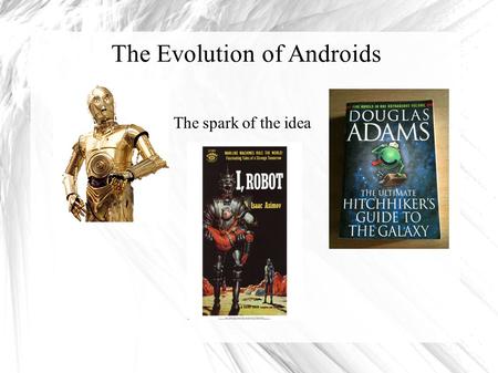 The Evolution of Androids The spark of the idea. The First Android to be made and its evolutions Created by Honda, they started with biped robots to understand.