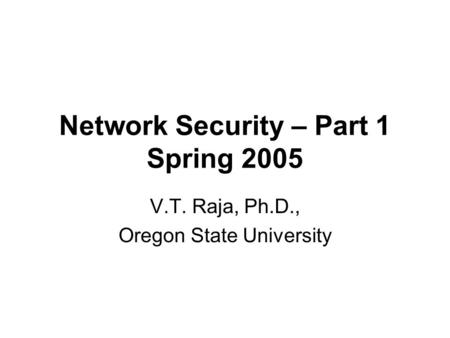 Network Security – Part 1 Spring 2005 V.T. Raja, Ph.D., Oregon State University.