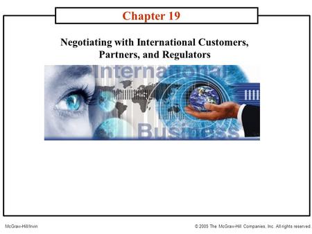 Negotiating with International Customers, Partners, and Regulators Chapter 19 McGraw-Hill/Irwin© 2005 The McGraw-Hill Companies, Inc. All rights reserved.