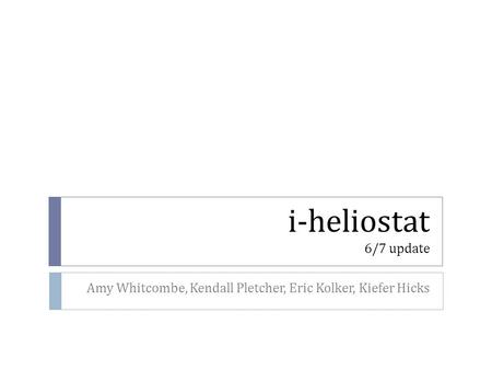 I-heliostat 6/7 update Amy Whitcombe, Kendall Pletcher, Eric Kolker, Kiefer Hicks.