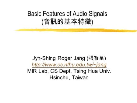 Basic Features of Audio Signals ( 音訊的基本特徵 ) Jyh-Shing Roger Jang ( 張智星 )  MIR Lab, CS Dept, Tsing Hua Univ. Hsinchu, Taiwan.