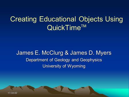 17-Oct-02 Creating Educational Objects Using QuickTime TM James E. McClurg & James D. Myers Department of Geology and Geophysics University of Wyoming.