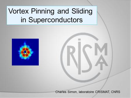 Vortex Pinning and Sliding in Superconductors Charles Simon, laboratoire CRISMAT, CNRS.