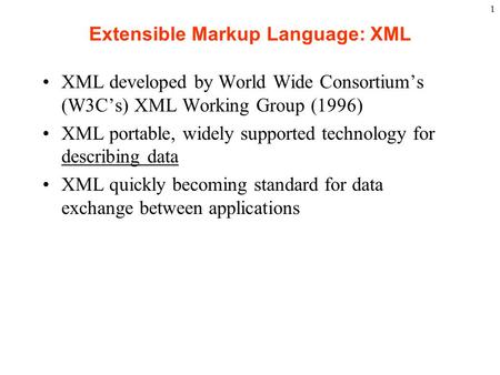 1 Extensible Markup Language: XML XML developed by World Wide Consortium’s (W3C’s) XML Working Group (1996) XML portable, widely supported technology for.