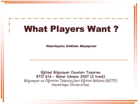 What Players Want ? Hazırlayan: Gökhan Akçapınar Eğitsel Bilgisayar Oyunları Tasarımı BTÖ 616 – Bahar Dönemi 2007 (3 kredi) Bilgisayar ve Öğretim Teknolojileri.