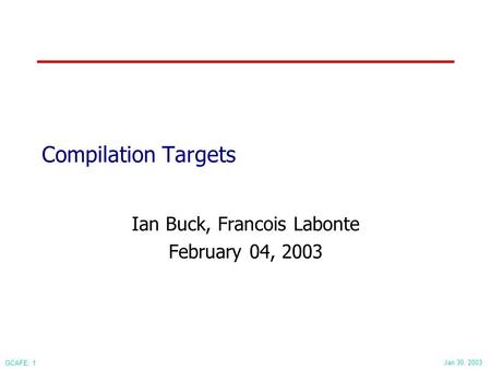Jan 30, 2003 GCAFE: 1 Compilation Targets Ian Buck, Francois Labonte February 04, 2003.
