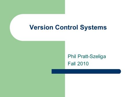 Version Control Systems Phil Pratt-Szeliga Fall 2010.