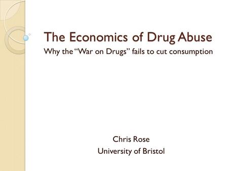 The Economics of Drug Abuse Why the “War on Drugs” fails to cut consumption Chris Rose University of Bristol.
