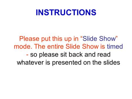 INSTRUCTIONS Please put this up in “Slide Show” mode. The entire Slide Show is timed - so please sit back and read whatever is presented on the slides.