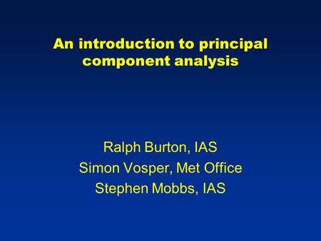 An introduction to principal component analysis Ralph Burton, IAS Simon Vosper, Met Office Stephen Mobbs, IAS.