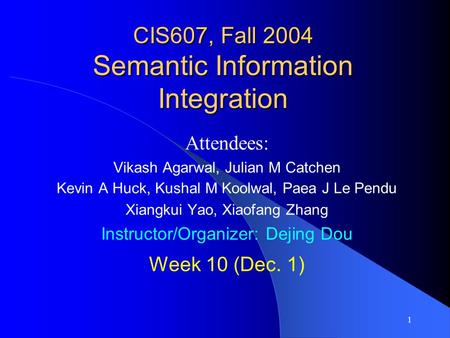 1 CIS607, Fall 2004 Semantic Information Integration Attendees: Vikash Agarwal, Julian M Catchen Kevin A Huck, Kushal M Koolwal, Paea J Le Pendu Xiangkui.