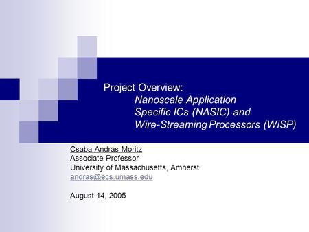 Project Overview: Nanoscale Application Specific ICs (NASIC) and Wire-Streaming Processors (WiSP) Csaba Andras Moritz Associate Professor University of.