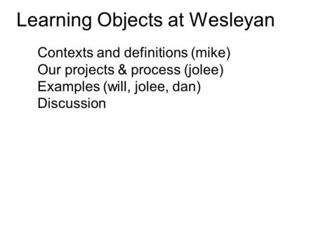Learning Objects at Wesleyan Contexts and definitions (mike) Our projects & process (jolee) Examples (will, jolee, dan) Discussion.