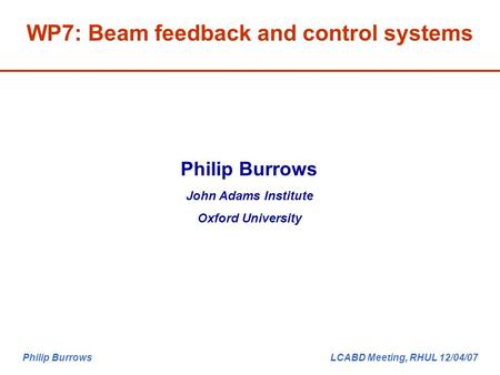 Philip Burrows LCABD Meeting, RHUL 12/04/07 WP7: Beam feedback and control systems Philip Burrows John Adams Institute Oxford University.