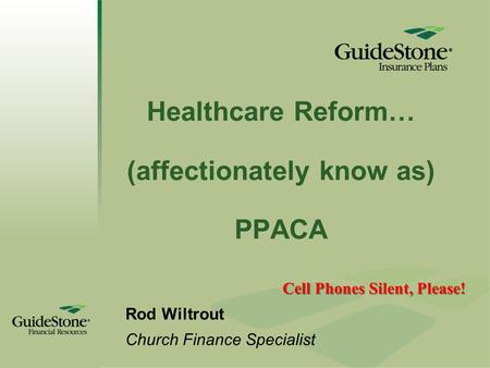 Healthcare Reform… (affectionately know as) PPACA Rod Wiltrout Church Finance Specialist Cell Phones Silent, Please!