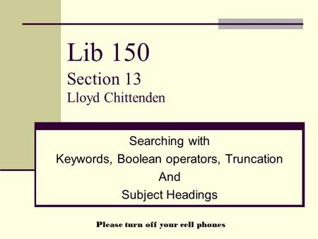 Lib 150 Section 13 Lloyd Chittenden Searching with Keywords, Boolean operators, Truncation And Subject Headings Please turn off your cell phones.