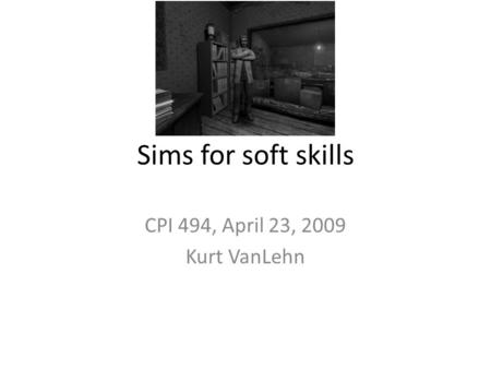 Sims for soft skills CPI 494, April 23, 2009 Kurt VanLehn.