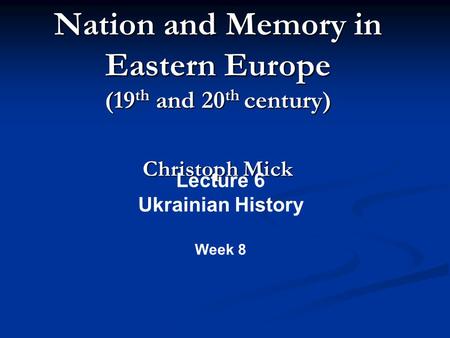 Nation and Memory in Eastern Europe (19 th and 20 th century) Christoph Mick Lecture 6 Ukrainian History Week 8.