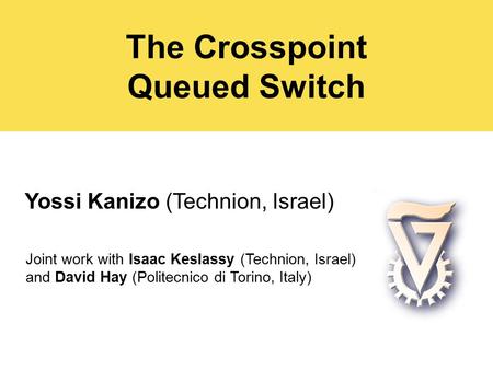 The Crosspoint Queued Switch Yossi Kanizo (Technion, Israel) Joint work with Isaac Keslassy (Technion, Israel) and David Hay (Politecnico di Torino, Italy)