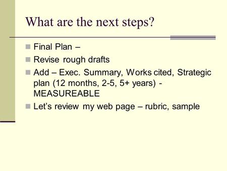 What are the next steps? Final Plan – Revise rough drafts Add – Exec. Summary, Works cited, Strategic plan (12 months, 2-5, 5+ years) - MEASUREABLE Let’s.