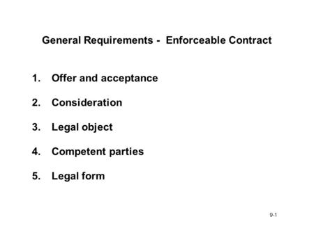 9-1 General Requirements - Enforceable Contract 1.Offer and acceptance 2.Consideration 3.Legal object 4.Competent parties 5.Legal form.